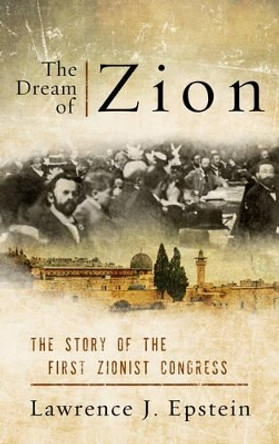 The Dream of Zion: The Story of the First Zionist Congress by Lawrence J. Epstein 9781442254664