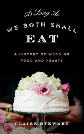 As Long As We Both Shall Eat: A History of Wedding Food and Feasts by Claire Stewart 9781442257139