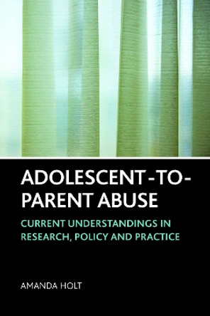 Adolescent-to-Parent Abuse: Current Understandings in Research, Policy and Practice by Amanda Holt 9781447300557