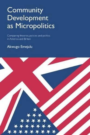 Community Development as Micropolitics: Comparing Theories, Policies and Politics in America and Britain by Akwugo Emejulu 9781447313182