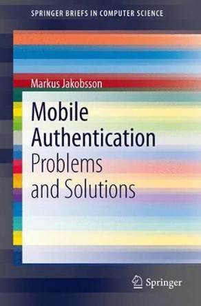 Mobile Authentication: Problems and Solutions by Markus Jakobsson 9781461448778