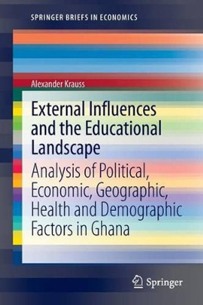 External Influences and the Educational Landscape: Analysis of Political, Economic, Geographic, Health and Demographic Factors in Ghana by Alexander Krauss 9781461449355