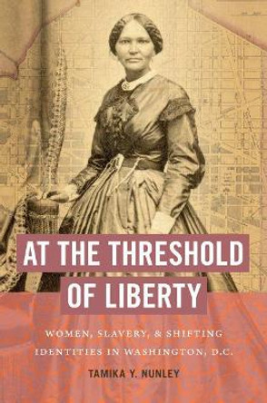 At the Threshold of Liberty: Women, Slavery, and Shifting Identities in Washington, D.C. by Tamika Y. Nunley 9781469662213