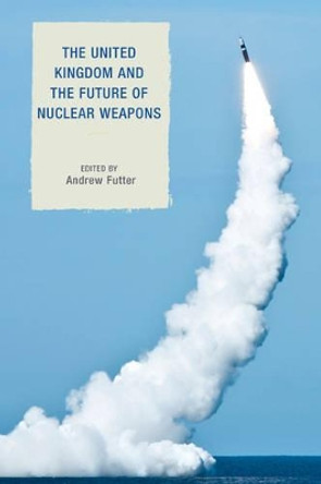 The United Kingdom and the Future of Nuclear Weapons by Andrew Futter 9781442265738