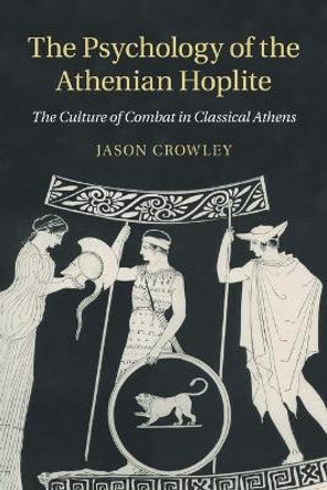 The Psychology of the Athenian Hoplite: The Culture of Combat in Classical Athens by Jason Crowley