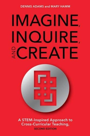 Imagine, Inquire, and Create: A STEM-Inspired Approach to Cross-Curricular Teaching by Dennis Adams 9781475821765