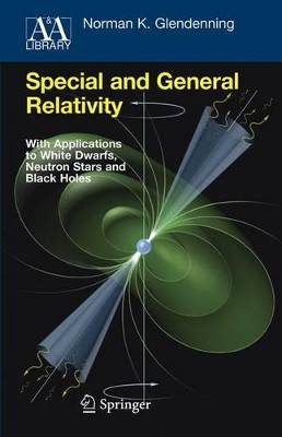 Special and General Relativity: With Applications to White Dwarfs, Neutron Stars and Black Holes by Norman K. Glendenning 9781441923660