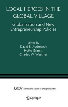 Local Heroes in the Global Village: Globalization and the New Entrepreneurship Policies by David B. Audretsch 9781441936301