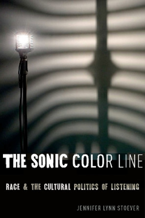 The Sonic Color Line: Race and the Cultural Politics of Listening by Jennifer Lynn Stoever 9781479890439