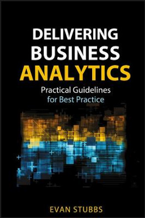 Delivering Business Analytics: Practical Guidelines for Best Practice by Evan Stubbs