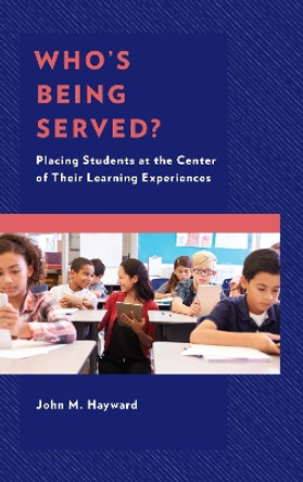 Who's Being Served?: Placing Students at the Center of Their Learning Experiences by John M. Hayward 9781475841282