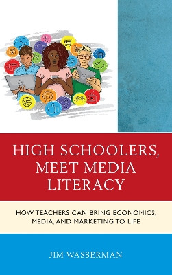 High Schoolers, Meet Media Literacy: How Teachers Can Bring Economics, Media, and Marketing to Life by Jim Wasserman 9781475842210