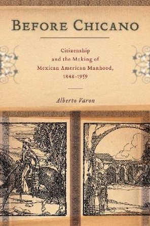 Before Chicano: Citizenship and the Making of Mexican American Manhood, 1848-1959 by Alberto Varon 9781479863969