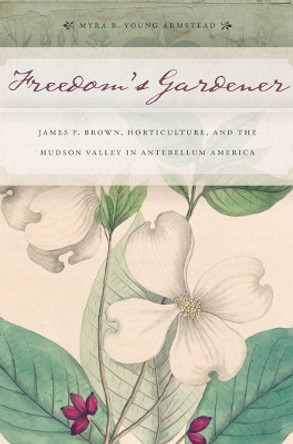 Freedom's Gardener: James F. Brown, Horticulture, and the Hudson Valley in Antebellum America by Myra Beth Young Armstead 9781479825233