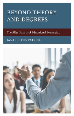 Beyond Theory and Degrees: The Alley Smarts of Educational Leadership by James E. Fitzpatrick 9781475851076