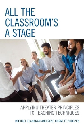 All the Classroom's a Stage: Applying Theater Principles to Teaching Techniques by Michael Flanagan 9781475853681