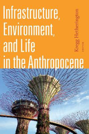 Infrastructure, Environment, and Life in the Anthropocene by Kregg Hetherington 9781478001133