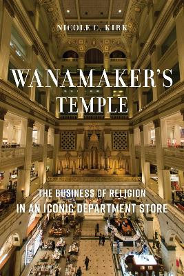 Wanamaker's Temple: The Business of Religion in an Iconic Department Store by Nicole C. Kirk 9781479835935