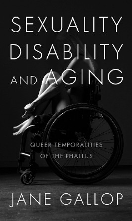 Sexuality, Disability, and Aging: Queer Temporalities of the Phallus by Jane Gallop 9781478001263