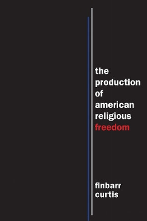 The Production of American Religious Freedom by Finbarr Curtis 9781479882113