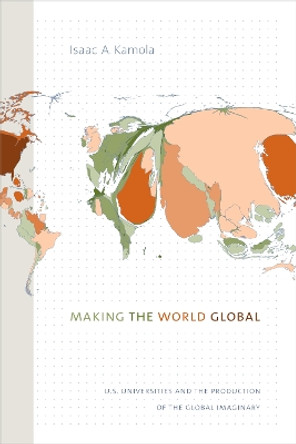 Making the World Global: U.S. Universities and the Production of the Global Imaginary by Isaac A. Kamola 9781478004172