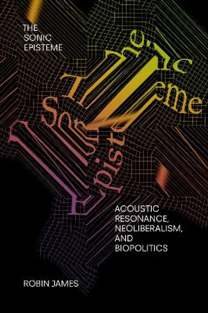 The Sonic Episteme: Acoustic Resonance, Neoliberalism, and Biopolitics by Robin James 9781478005780