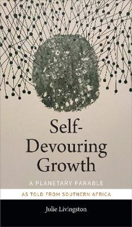 Self-Devouring Growth: A Planetary Parable as Told from Southern Africa by Julie Livingston 9781478006398