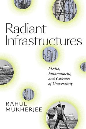 Radiant Infrastructures: Media, Environment, and Cultures of Uncertainty by Rahul Mukherjee 9781478007623