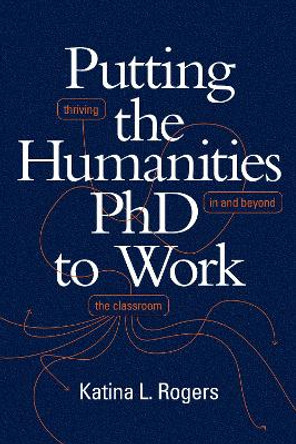 Putting the Humanities PhD to Work: Thriving in and beyond the Classroom by Katina L Rogers 9781478008613