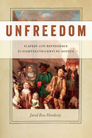 Unfreedom: Slavery and Dependence in Eighteenth-Century Boston by Jared Ross Hardesty 9781479801848