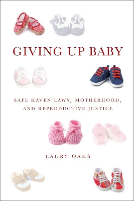 Giving Up Baby: Safe Haven Laws, Motherhood, and Reproductive Justice by Laury Oaks 9781479806362