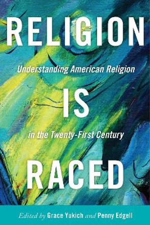 Religion Is Raced: Understanding American Religion in the Twenty-First Century by Religion is Raced Grace Yukich 9781479808670