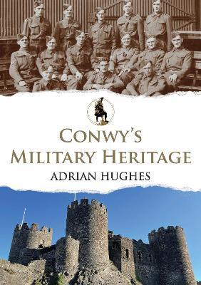 Conwy's Military Heritage by Adrian Hughes 9781398104785