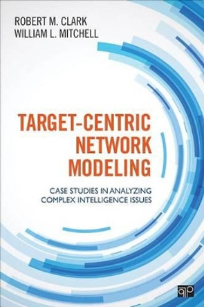 Target-Centric Network Modeling: Case Studies in Analyzing Complex Intelligence Issues by Robert M. Clark 9781483316987