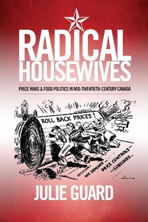 Radical Housewives: Price Wars and Food Politics in Mid-Twentieth-Century Canada by Julie Guard 9781487521813