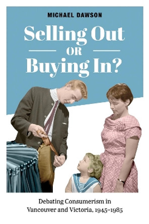 Selling Out or Buying In?: Debating Consumerism in Vancouver and Victoria, 1945-1985 by Michael Dawson 9781487521868