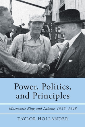 Power, Politics, and Principles: Mackenzie King and Labour, 1935-1948 by Taylor Hollander 9781487521936