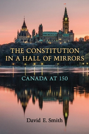 The Constitution in a Hall of Mirrors: Canada at 150 by David E. Smith 9781487521981