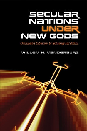 Secular Nations under New Gods: Christianity's Subversion by Technology and Politics by Willem H. Vanderburg 9781487523039