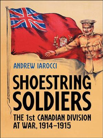 Shoestring Soldiers: The 1st Canadian Division at War, 1914-1915 by Andrew Iarocci 9781487523121