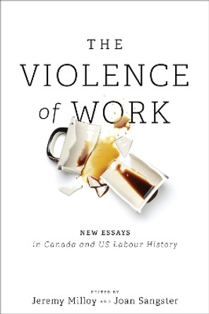 The Violence of Work: New Essays in Canadian and U.S. Labour History by Jeremy Milloy 9781487523435