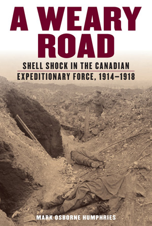 A Weary Road: Shell Shock in the Canadian Expeditionary Force, 1914-1918 by Mark Osborne Humphries 9781487525187