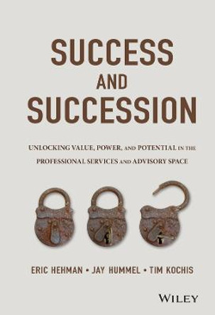 Success and Succession: Unlocking Value, Power, and Potential in the Professional Services and Advisory Space by Eric Hehman