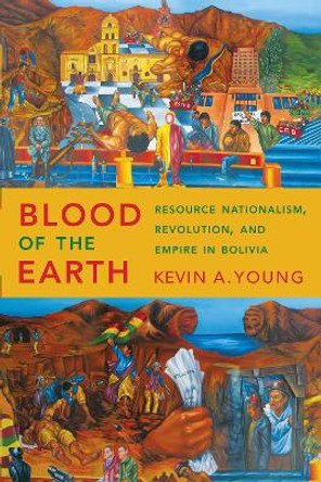 Blood of the Earth: Resource Nationalism, Revolution, and Empire in Bolivia by Kevin A. Young 9781477311653