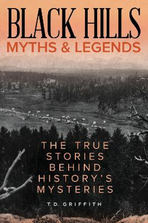 Black Hills Myths and Legends: The True Stories Behind History's Mysteries by T. D. Griffith 9781493040599