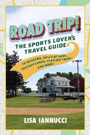 Road Trip: The Sports Lover's Travel Guide to Museums, Halls of Fame, Fantasy Camps, Stadium Tours, and More! by Lisa Iannucci 9781493044573