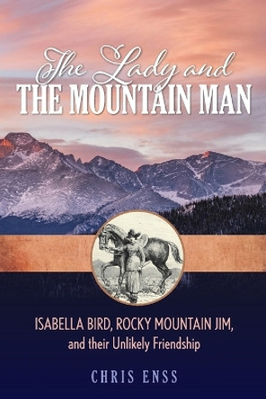 The Lady and the Mountain Man: Isabella Bird, Rocky Mountain Jim, and their Unlikely Friendship by Chris Enss 9781493045921