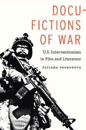 Docu-Fictions of War: U.S. Interventionism in Film and Literature by Tatiana Prorokova 9781496207746