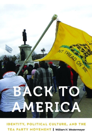 Back to America: Identity, Political Culture, and the Tea Party Movement by William H. Westermeyer 9781496208439