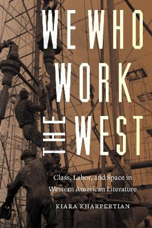 We Who Work the West: Class, Labor, and Space in Western American Literature by Kiara Kharpertian 9781496208842